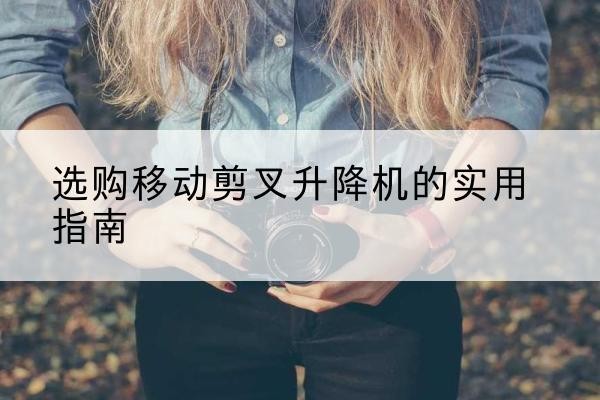 贾汪移动剪叉升降机怎么选-选购移动剪叉升降机的实用指南