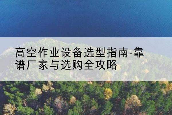 贾汪升降车厂家-高空作业设备选型指南-靠谱厂家与选购全攻略