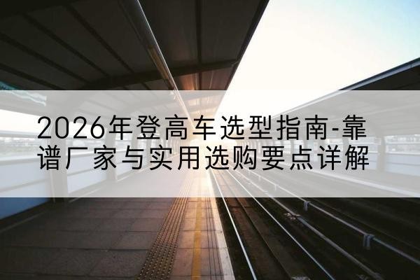 贾汪登高车厂家推荐-2026年登高车选型指南-靠谱厂家与实用选购要点详解