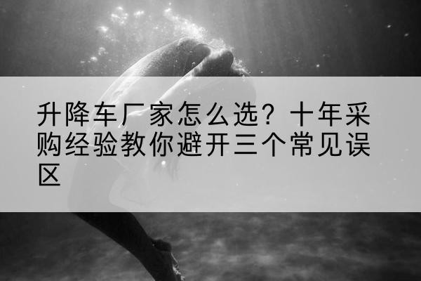 贾汪升降车厂家-怎么选？十年采购经验教你避开三个常见误区
