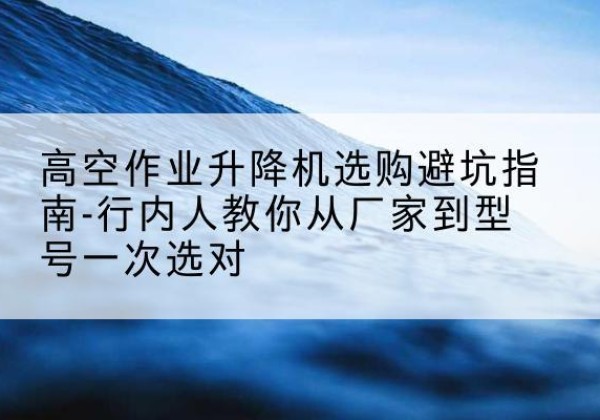 贾汪升降平台厂家-高空作业升降机选购避坑指南-行内人教你从厂家到型号一次选对