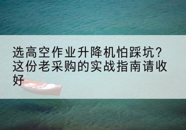 贾汪高空作业升降机厂家推荐-选高空作业升降机怕踩坑？这份老采购的实战指南请收好