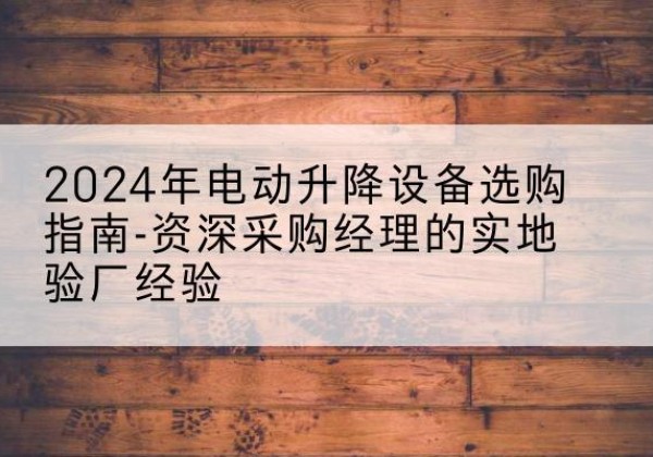 贾汪电动剪叉升降平台厂家-2024年电动升降设备选购指南-资深采购经理的实地验厂经验