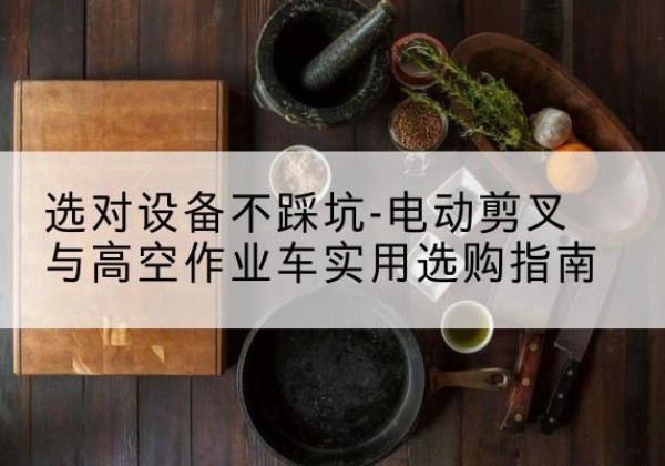 贾汪电动剪叉升降平台怎么选-选对设备不踩坑-电动剪叉与高空作业车实用选购指南