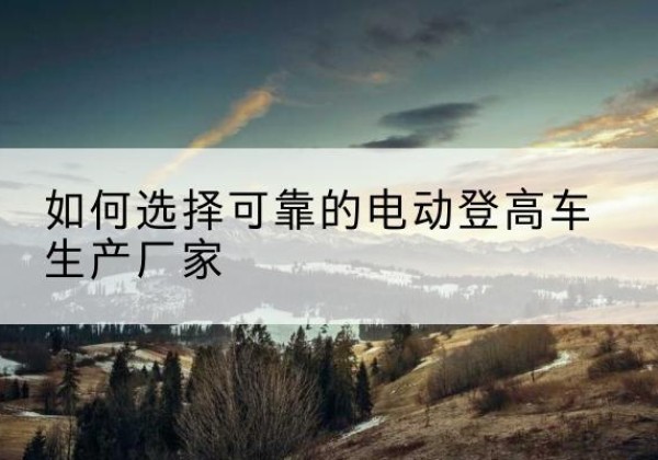 贾汪电动登高车厂家-如何选择可靠的电动登高车生产厂家