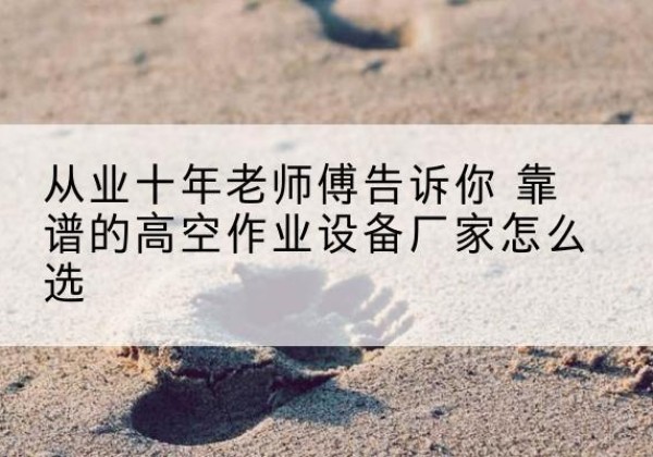 贾汪高空作业升降机厂家推荐-从业十年老师傅告诉你 靠谱的高空作业设备厂家怎么选
