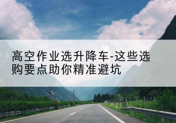贾汪升降车厂家-高空作业选升降车-这些选购要点助你*避坑