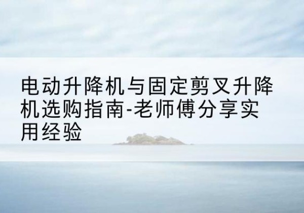贾汪电动升降机怎么选-电动升降机与固定剪叉升降机选购指南-老师傅分享实用经验