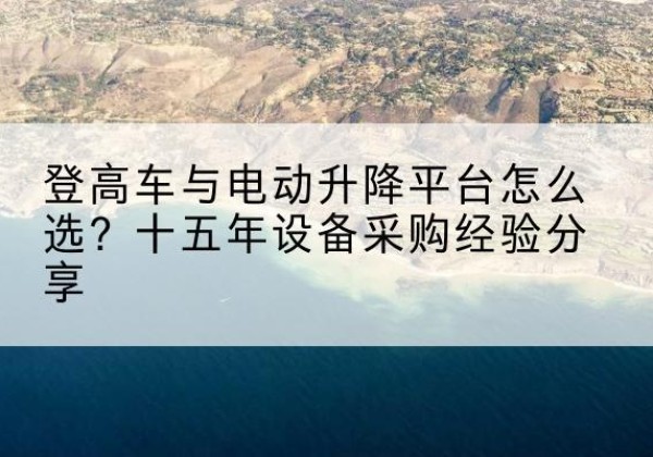 贾汪登高车厂家厂家-登高车与电动升降平台怎么选？十五年设备采购经验分享