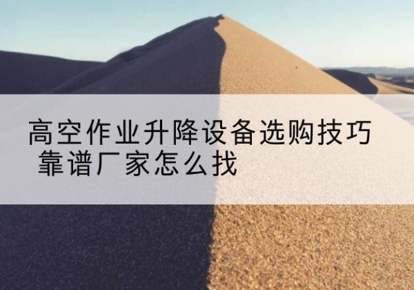 贾汪电动升降平台厂家推荐-高空作业升降设备选购技巧 靠谱厂家怎么找