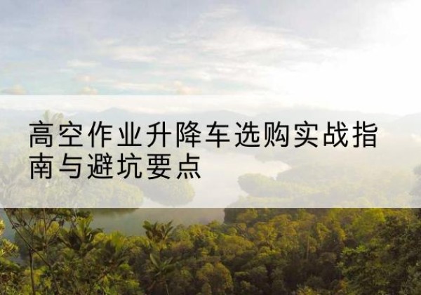 贾汪升降车怎么选-高空作业升降车选购实战指南与避坑要点