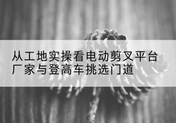 贾汪电动剪叉升降平台厂家-从工地实操看电动剪叉平台厂家与登高车挑选门道
