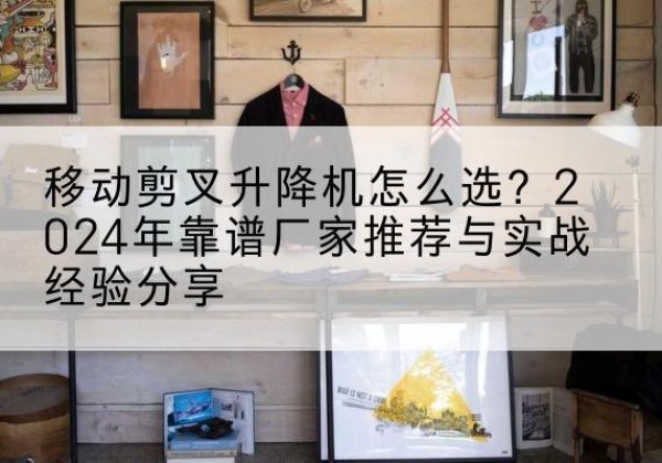 贾汪升降平台厂家推荐-移动剪叉升降机怎么选？2024年靠谱厂家推荐与实战经验分享