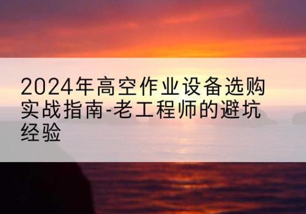 贾汪高空作业升降机厂家推荐-2024年高空作业设备选购实战指南-老工程师的避坑经验