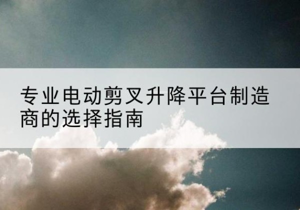 贾汪电动剪叉升降平台厂家-专业电动剪叉升降平台制造商的选择指南