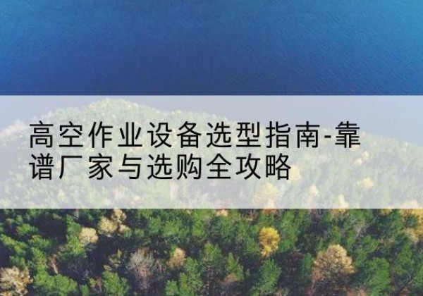 贾汪升降车厂家-高空作业设备选型指南-靠谱厂家与选购全攻略