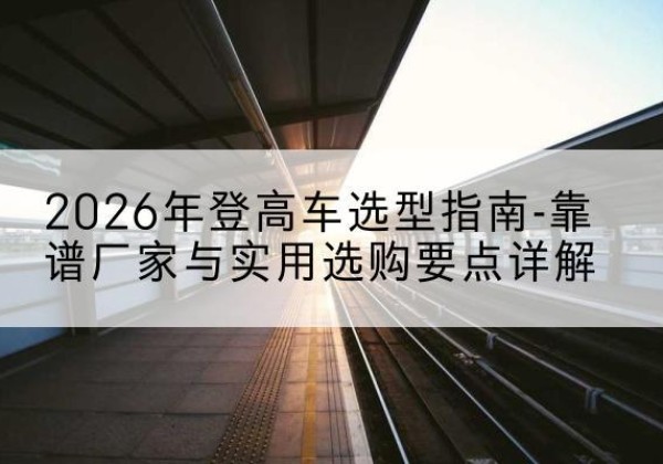 贾汪登高车厂家推荐-2026年登高车选型指南-靠谱厂家与实用选购要点详解