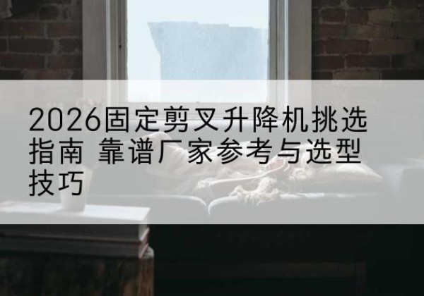 贾汪固定剪叉升降机厂家推荐-2026固定剪叉升降机挑选指南 靠谱厂家参考与选型技巧